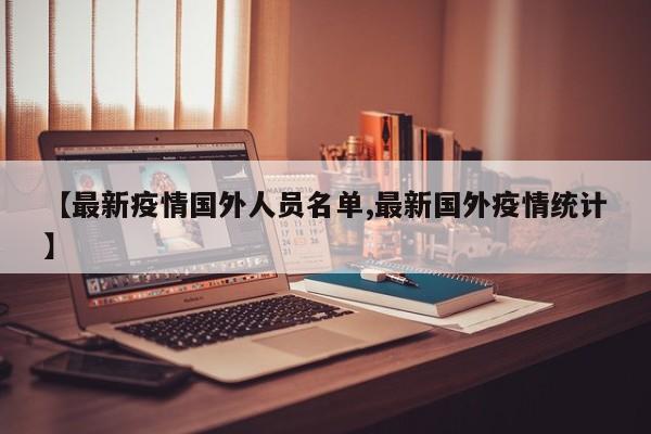 【最新疫情国外人员名单,最新国外疫情统计】