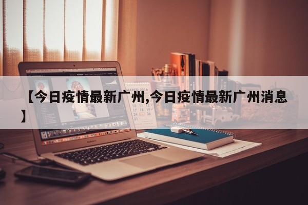 【今日疫情最新广州,今日疫情最新广州消息】