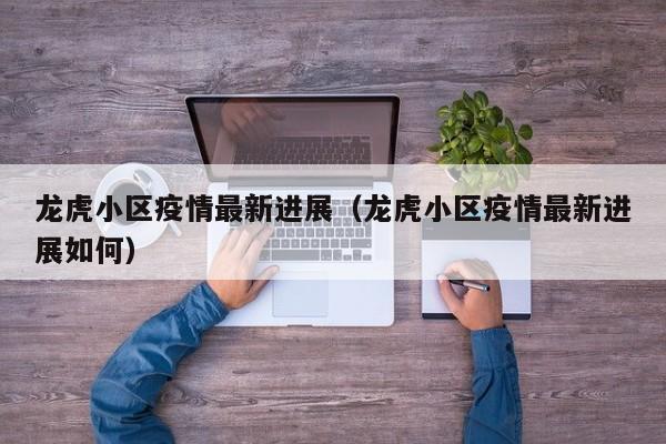 龙虎小区疫情最新进展(龙虎小区疫情最新进展如何)