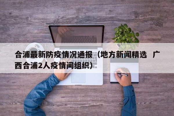 合浦最新防疫情况通报(地方新闻精选 广西合浦2人疫情间组织)