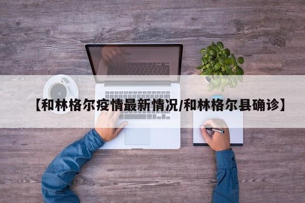 【和林格尔疫情最新情况/和林格尔县确诊】