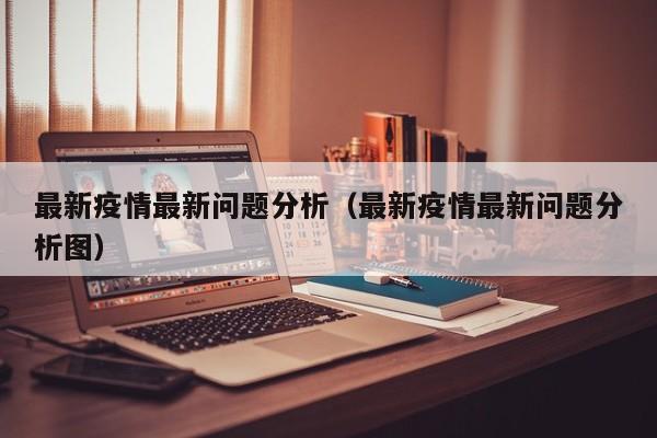 最新疫情最新问题分析(最新疫情最新问题分析图)