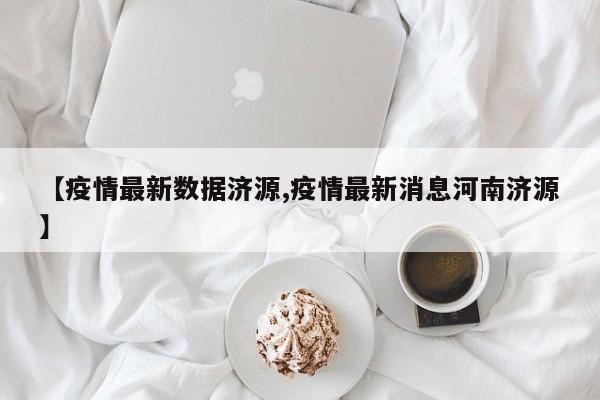 【疫情最新数据济源,疫情最新消息河南济源】