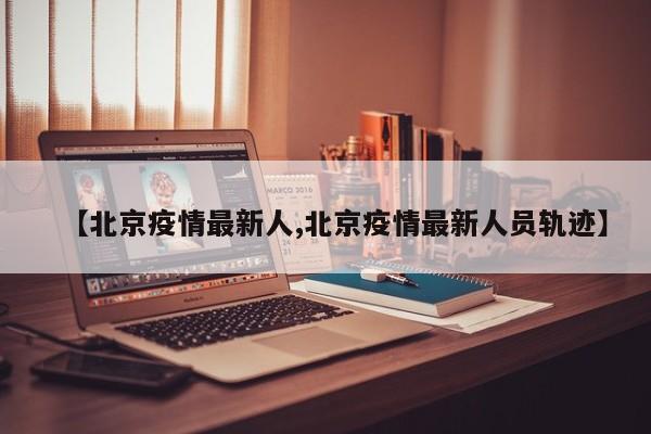 【北京疫情最新人,北京疫情最新人员轨迹】