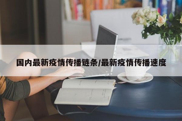 国内最新疫情传播链条/最新疫情传播速度