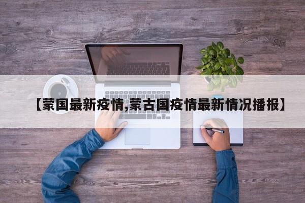 【蒙国最新疫情,蒙古国疫情最新情况播报】