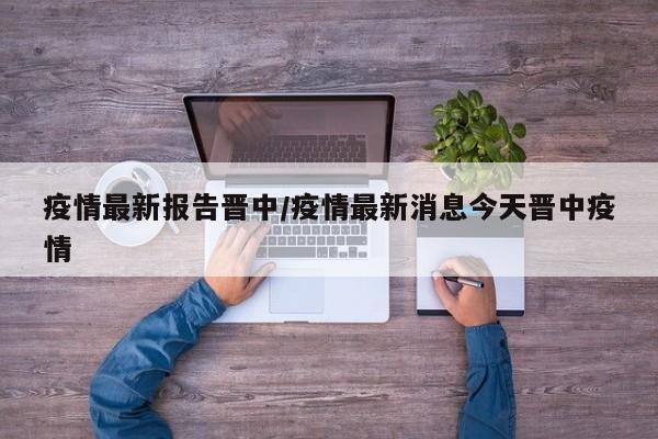 疫情最新报告晋中/疫情最新消息今天晋中疫情