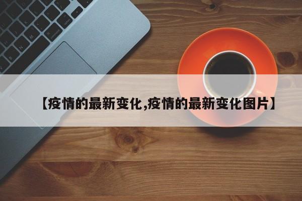 【疫情的最新变化,疫情的最新变化图片】