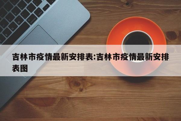吉林市疫情最新安排表:吉林市疫情最新安排表图