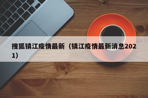 搜狐镇江疫情最新(镇江疫情最新消息2021)