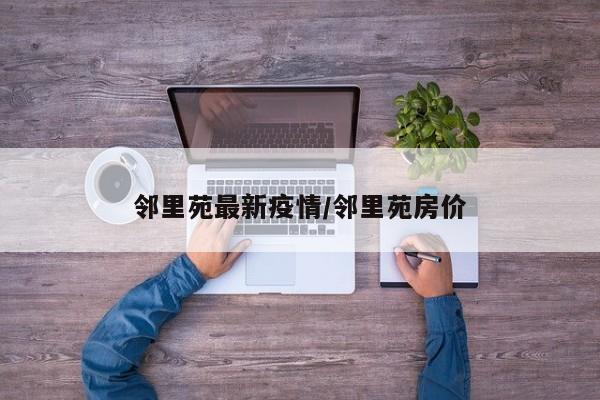 邻里苑最新疫情/邻里苑房价