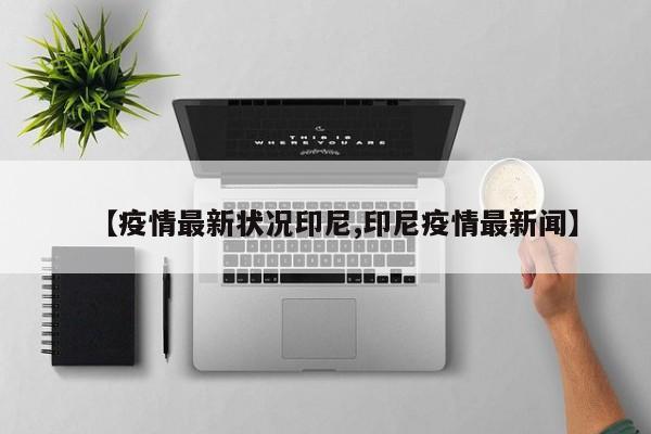 【疫情最新状况印尼,印尼疫情最新闻】