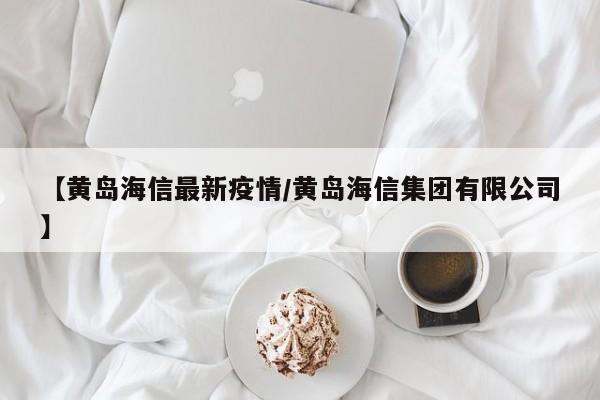【黄岛海信最新疫情/黄岛海信集团有限公司】