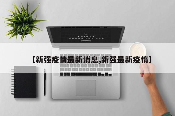 【新强疫情最新消息,新强最新疫惰】