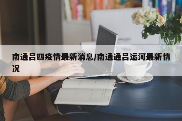 南通吕四疫情最新消息/南通通吕运河最新情况