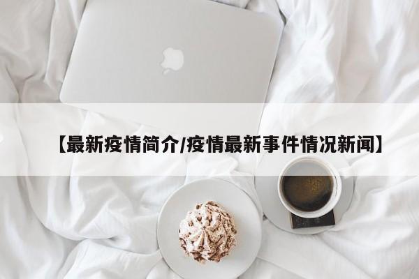 【最新疫情简介/疫情最新事件情况新闻】