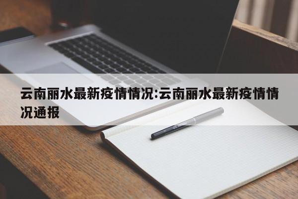 云南丽水最新疫情情况:云南丽水最新疫情情况通报