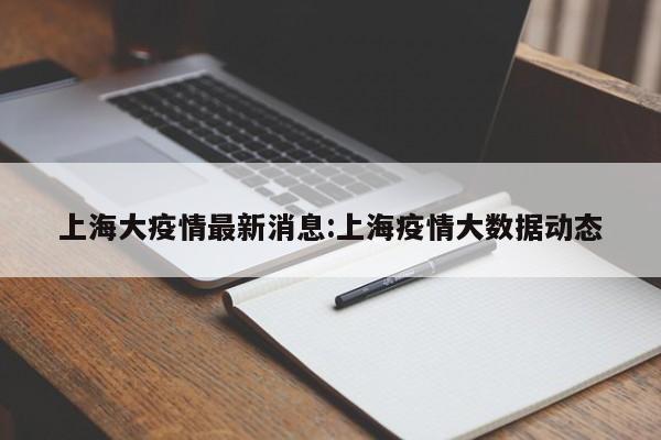 上海大疫情最新消息:上海疫情大数据动态