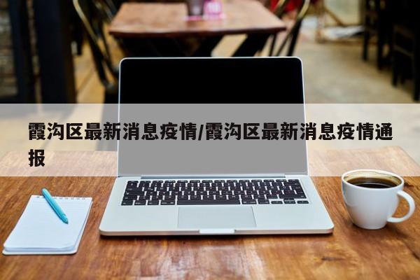 霞沟区最新消息疫情/霞沟区最新消息疫情通报