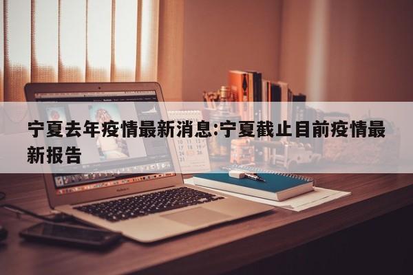 宁夏去年疫情最新消息:宁夏截止目前疫情最新报告