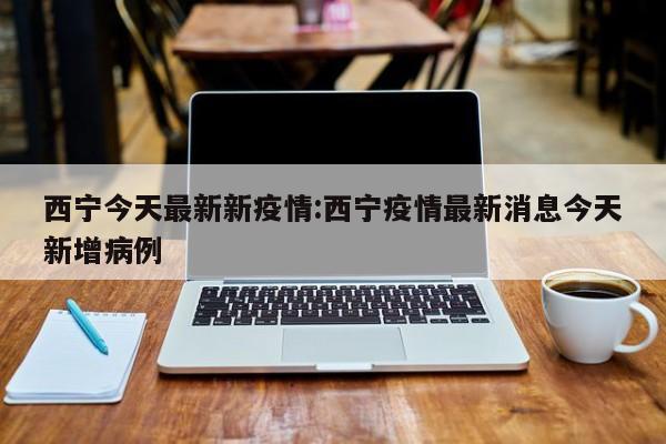西宁今天最新新疫情:西宁疫情最新消息今天新增病例