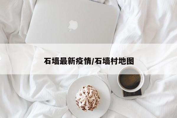 石墙最新疫情/石墙村地图