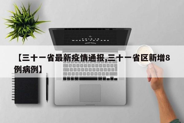 【三十一省最新疫情通报,三十一省区新增8例病例】