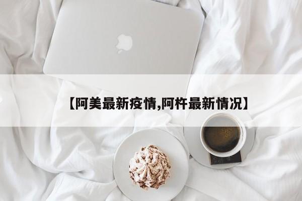 【阿美最新疫情,阿杵最新情况】
