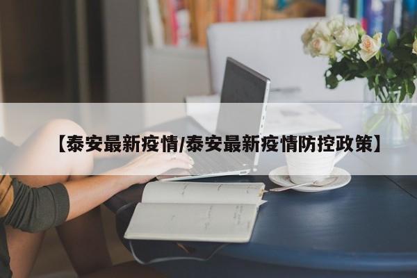 【泰安最新疫情/泰安最新疫情防控政策】