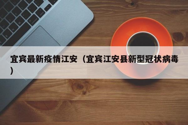 宜宾最新疫情江安(宜宾江安县新型冠状病毒)