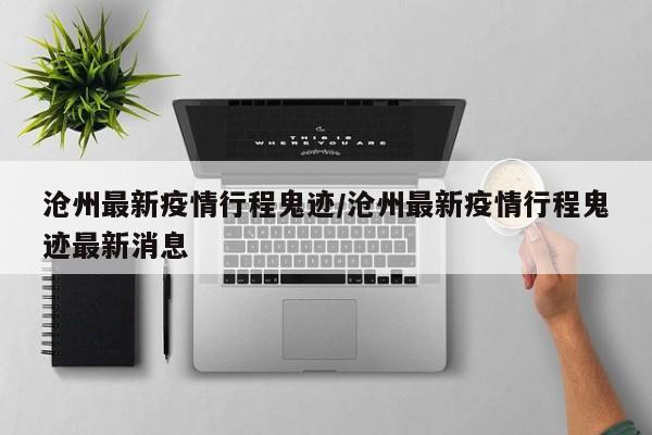 沧州最新疫情行程鬼迹/沧州最新疫情行程鬼迹最新消息