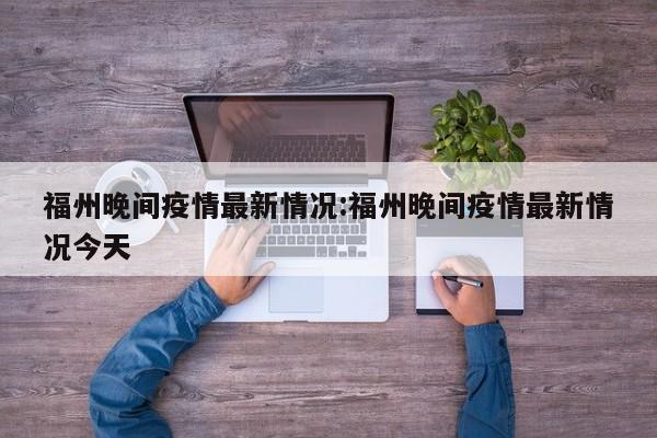 福州晚间疫情最新情况:福州晚间疫情最新情况今天