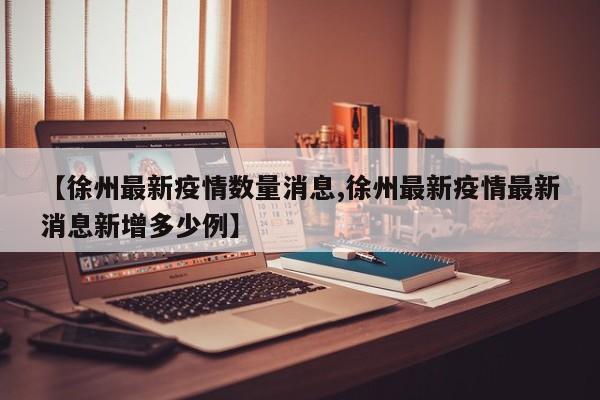 【徐州最新疫情数量消息,徐州最新疫情最新消息新增多少例】