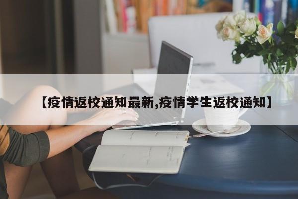【疫情返校通知最新,疫情学生返校通知】