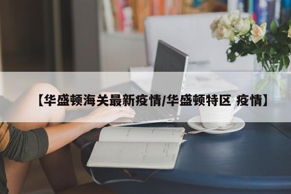 【华盛顿海关最新疫情/华盛顿特区 疫情】