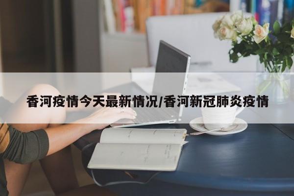 香河疫情今天最新情况/香河新冠肺炎疫情