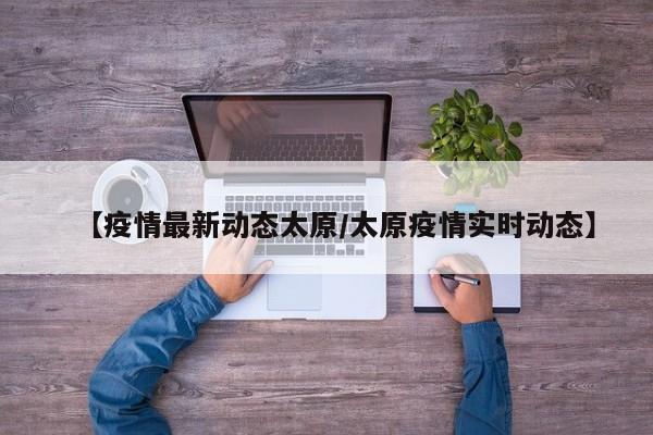 【疫情最新动态太原/太原疫情实时动态】