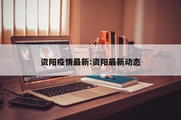 资阳疫情最新:资阳最新动态