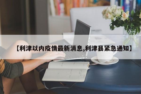 【利津以内疫情最新消息,利津县紧急通知】