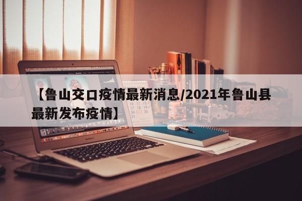 【鲁山交口疫情最新消息/2021年鲁山县最新发布疫情】