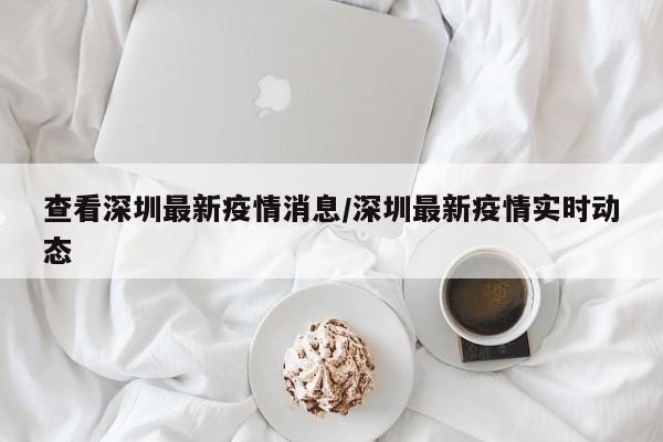 查看深圳最新疫情消息/深圳最新疫情实时动态