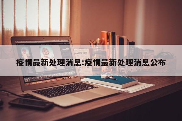疫情最新处理消息:疫情最新处理消息公布
