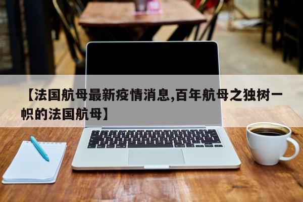 【法国航母最新疫情消息,百年航母之独树一帜的法国航母】