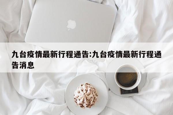 九台疫情最新行程通告:九台疫情最新行程通告消息
