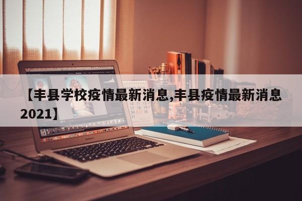 【丰县学校疫情最新消息,丰县疫情最新消息2021】