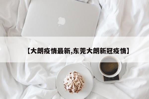 【大朗疫情最新,东莞大朗新冠疫情】