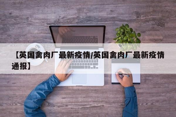 【英国禽肉厂最新疫情/英国禽肉厂最新疫情通报】