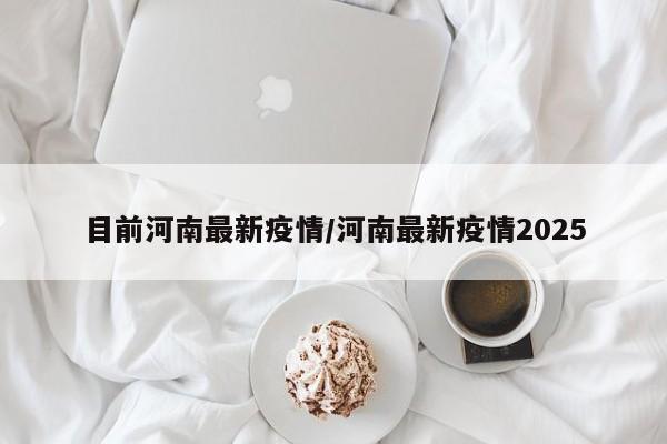 目前河南最新疫情/河南最新疫情2025