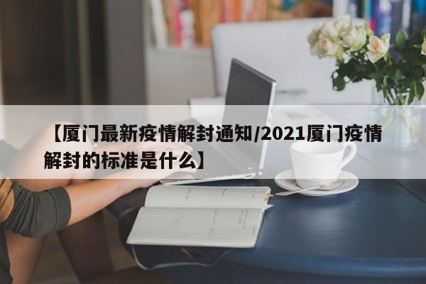 【厦门最新疫情解封通知/2021厦门疫情解封的标准是什么】