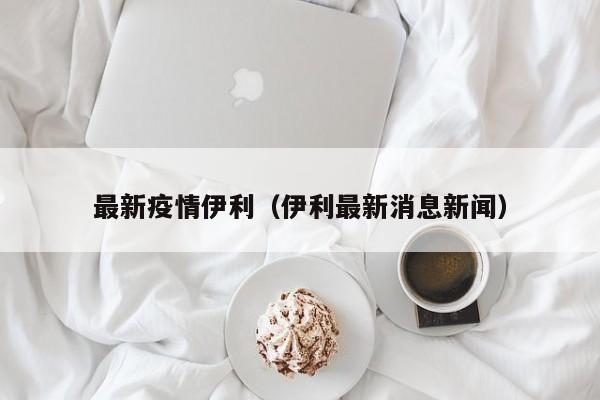最新疫情伊利(伊利最新消息新闻)